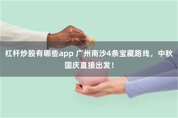 杠杆炒股有哪些app 广州南沙4条宝藏路线，中秋国庆直接出发！