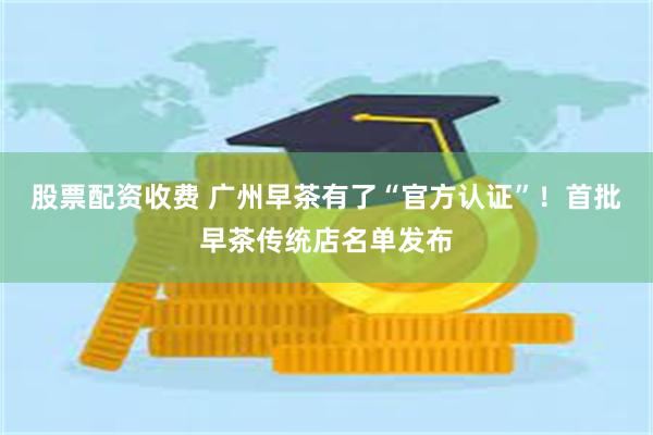 股票配资收费 广州早茶有了“官方认证”！首批早茶传统店名单发布