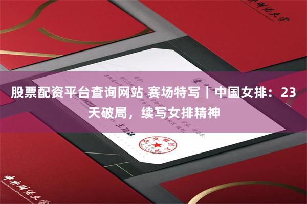 股票配资平台查询网站 赛场特写｜中国女排：23天破局，续写女排精神