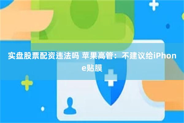 实盘股票配资违法吗 苹果高管：不建议给iPhone贴膜