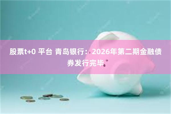 股票t+0 平台 青岛银行：2026年第二期金融债券发行完毕