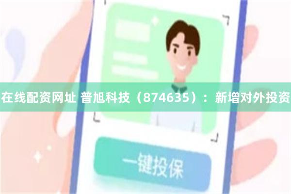 在线配资网址 普旭科技（874635）：新增对外投资