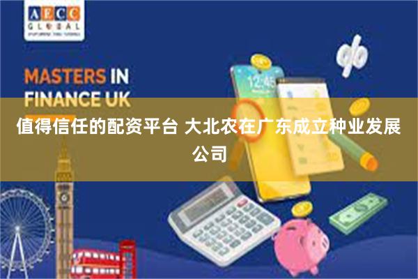 值得信任的配资平台 大北农在广东成立种业发展公司