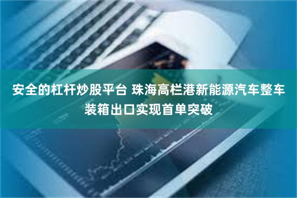 安全的杠杆炒股平台 珠海高栏港新能源汽车整车装箱出口实现首单突破