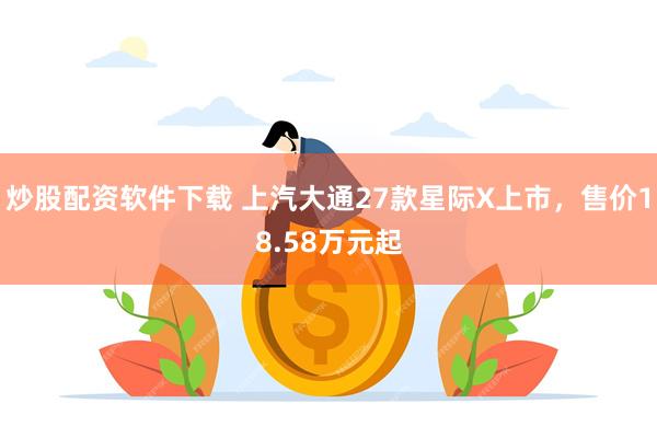 炒股配资软件下载 上汽大通27款星际X上市，售价18.58万元起