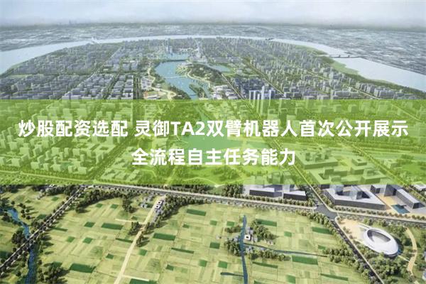 炒股配资选配 灵御TA2双臂机器人首次公开展示全流程自主任务能力