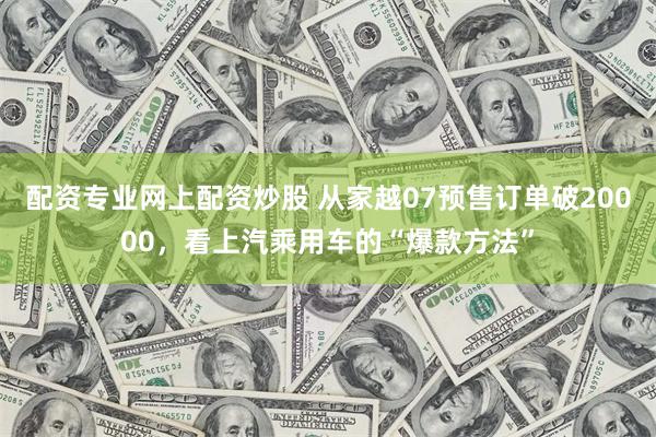 配资专业网上配资炒股 从家越07预售订单破20000，看上汽乘用车的“爆款方法”