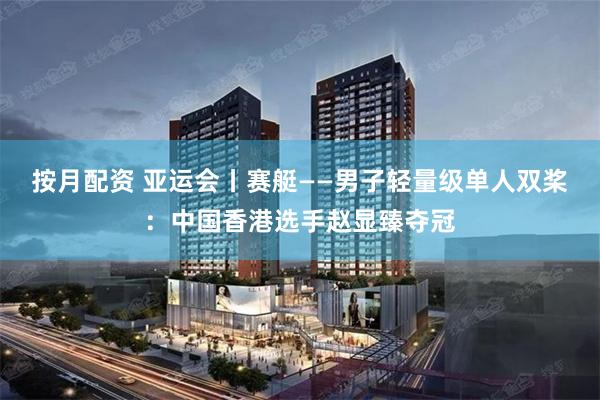 按月配资 亚运会丨赛艇——男子轻量级单人双桨：中国香港选手赵显臻夺冠