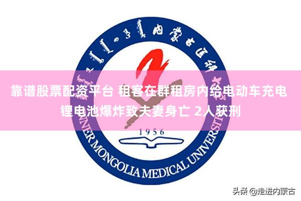 靠谱股票配资平台 租客在群租房内给电动车充电 锂电池爆炸致夫妻身亡 2人获刑