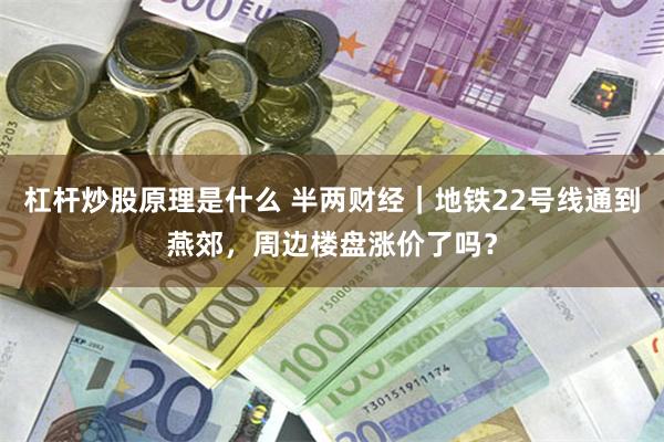 杠杆炒股原理是什么 半两财经｜地铁22号线通到燕郊，周边楼盘涨价了吗？