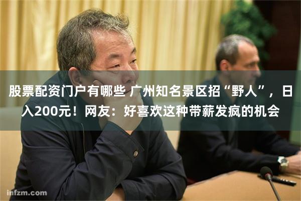 股票配资门户有哪些 广州知名景区招“野人”,日入200元!网友:好喜欢这种带薪发疯的机会