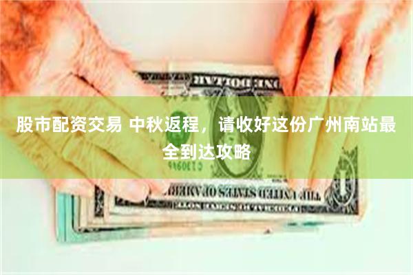 股市配资交易 中秋返程，请收好这份广州南站最全到达攻略
