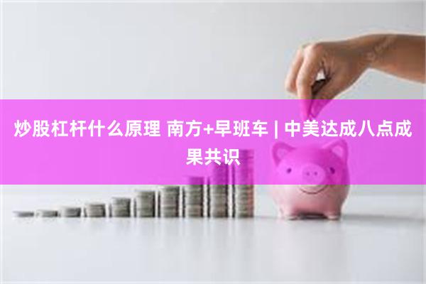炒股杠杆什么原理 南方+早班车 | 中美达成八点成果共识