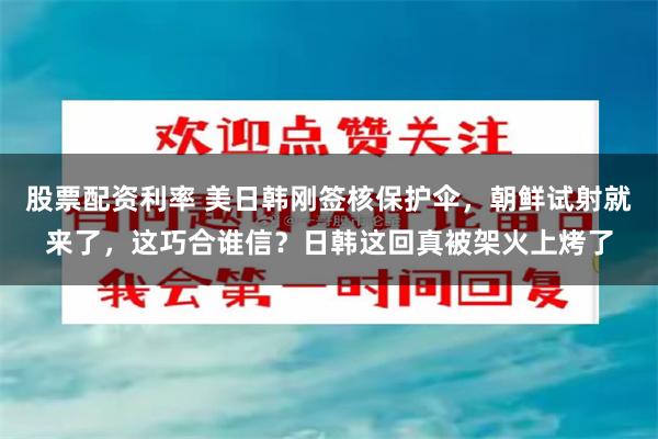 股票配资利率 美日韩刚签核保护伞，朝鲜试射就来了，这巧合谁信？日韩这回真被架火上烤了