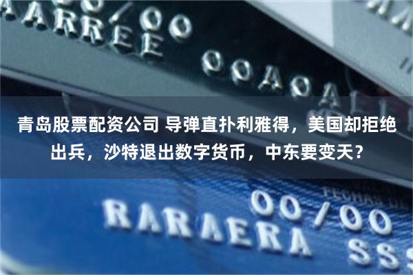 青岛股票配资公司 导弹直扑利雅得，美国却拒绝出兵，沙特退出数字货币，中东要变天？