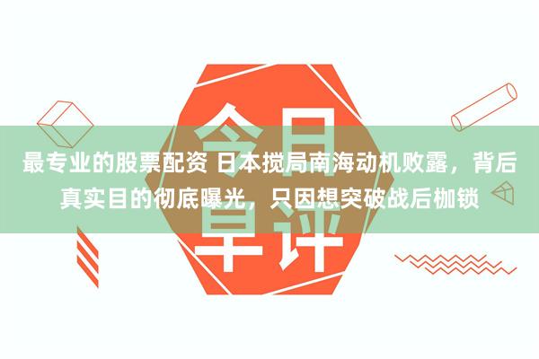 最专业的股票配资 日本搅局南海动机败露，背后真实目的彻底曝光，只因想突破战后枷锁