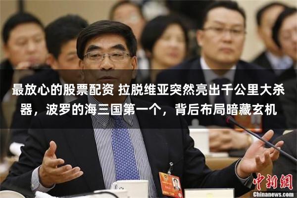 最放心的股票配资 拉脱维亚突然亮出千公里大杀器，波罗的海三国第一个，背后布局暗藏玄机
