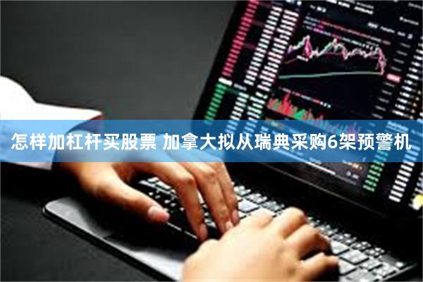 怎样加杠杆买股票 加拿大拟从瑞典采购6架预警机