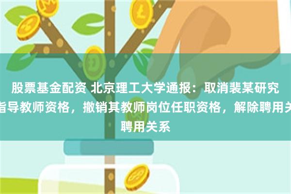 股票基金配资 北京理工大学通报：取消裴某研究生指导教师资格，撤销其教师岗位任职资格，解除聘用关系