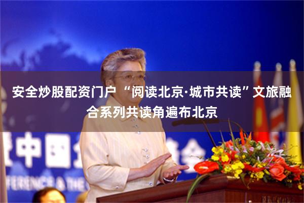 安全炒股配资门户 “阅读北京·城市共读”文旅融合系列共读角遍布北京