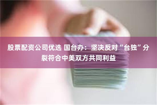 股票配资公司优选 国台办：坚决反对“台独”分裂符合中美双方共同利益