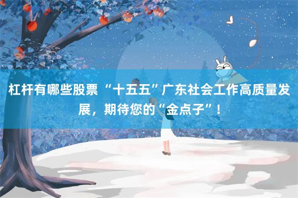 杠杆有哪些股票 “十五五”广东社会工作高质量发展，期待您的“金点子”！