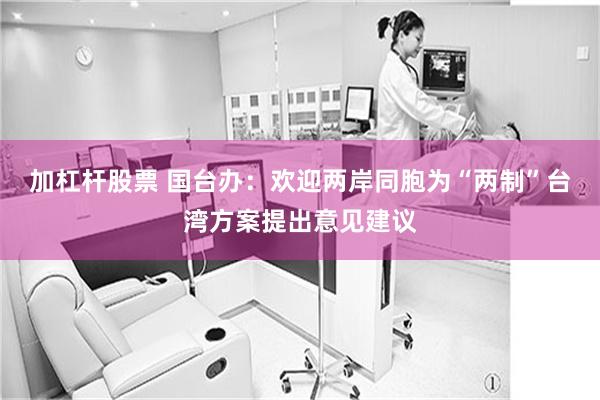 加杠杆股票 国台办：欢迎两岸同胞为“两制”台湾方案提出意见建议