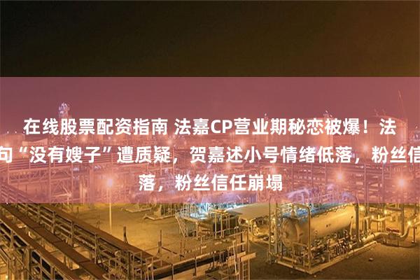 在线股票配资指南 法嘉CP营业期秘恋被爆！法宣阁一句“没有嫂子”遭质疑，贺嘉述小号情绪低落，粉丝信任崩塌
