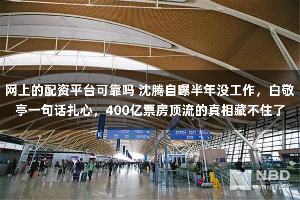 网上的配资平台可靠吗 沈腾自曝半年没工作，白敬亭一句话扎心，400亿票房顶流的真相藏不住了