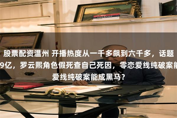 股票配资温州 开播热度从一千多飙到六千多,话题阅读破1.9亿,罗云熙角色假死查自己死因,零恋爱线纯破案能成黑马?