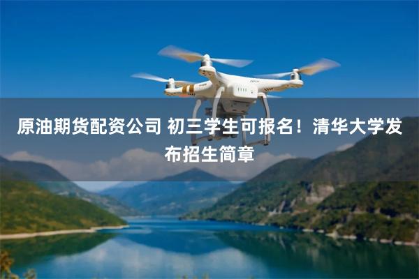 原油期货配资公司 初三学生可报名!清华大学发布招生简章