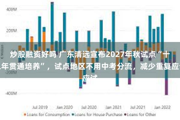 炒股融资好吗 广东清远宣布2027年秋试点“十二年贯通培养”，试点地区不用中考分流，减少重复应试