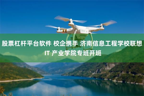 股票杠杆平台软件 校企携手 济南信息工程学校联想 IT 产业学院专班开班