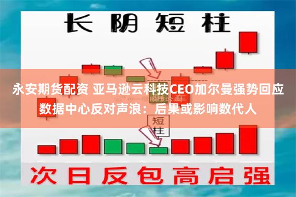 永安期货配资 亚马逊云科技CEO加尔曼强势回应数据中心反对声浪：后果或影响数代人
