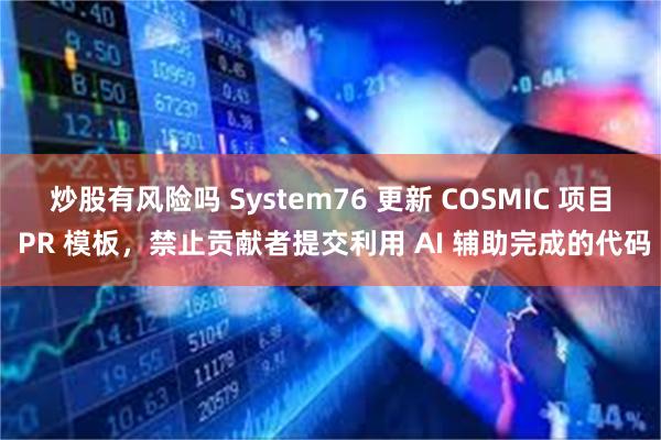 炒股有风险吗 System76 更新 COSMIC 项目 PR 模板，禁止贡献者提交利用 AI 辅助完成的代码