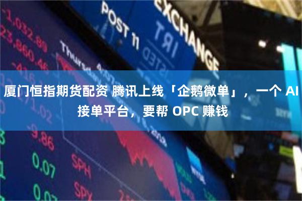 厦门恒指期货配资 腾讯上线「企鹅微单」，一个 AI 接单平台，要帮 OPC 赚钱
