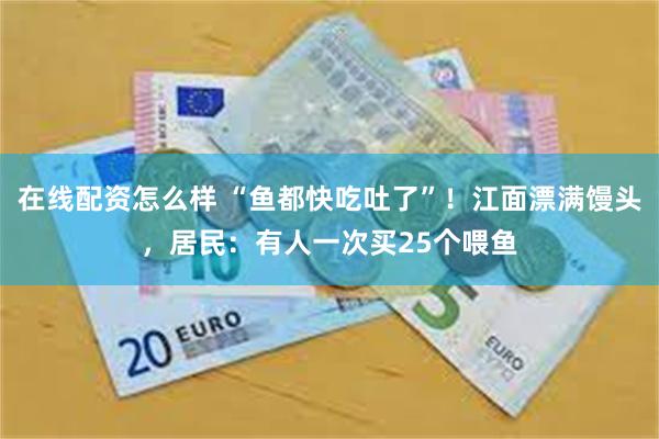 在线配资怎么样 “鱼都快吃吐了”！江面漂满馒头，居民：有人一次买25个喂鱼