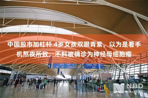 中国股市加杠杆 4岁女孩双眼青紫，以为是看手机熬夜所致，不料被确诊为神经母细胞瘤