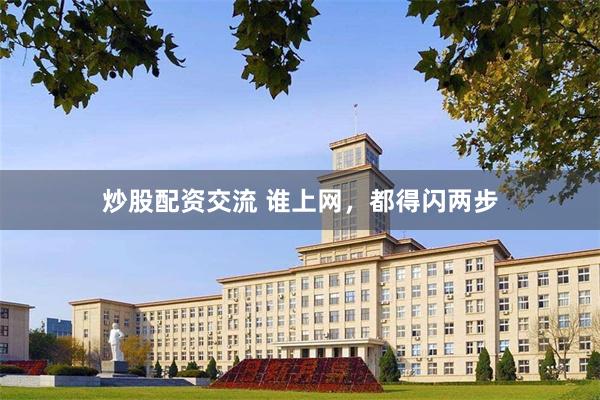炒股配资交流 谁上网，都得闪两步