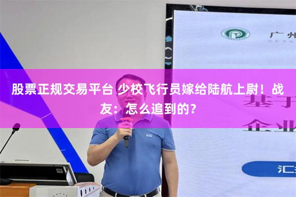 股票正规交易平台 少校飞行员嫁给陆航上尉！战友：怎么追到的？