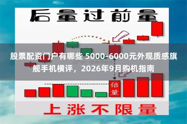 股票配资门户有哪些 5000-6000元外观质感旗舰手机横评，2026年9月购机指南