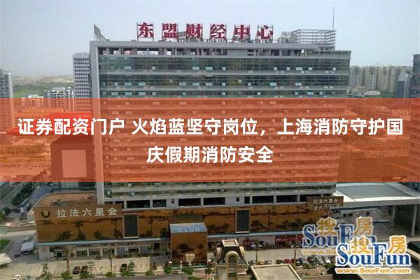 证券配资门户 火焰蓝坚守岗位，上海消防守护国庆假期消防安全