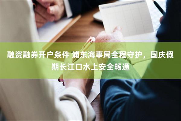 融资融券开户条件 浦东海事局全程守护，国庆假期长江口水上安全畅通