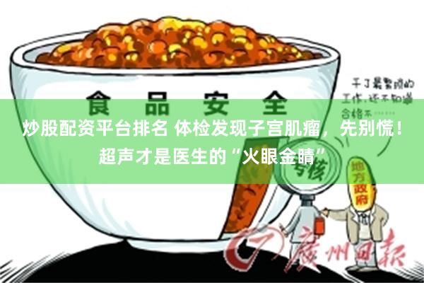 炒股配资平台排名 体检发现子宫肌瘤，先别慌！超声才是医生的“火眼金睛”