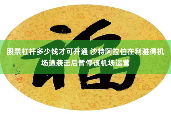 股票杠杆多少钱才可开通 沙特阿拉伯在利雅得机场遭袭击后暂停该机场运营
