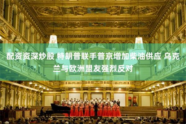 配资资深炒股 特朗普联手普京增加柴油供应 乌克兰与欧洲盟友强烈反对