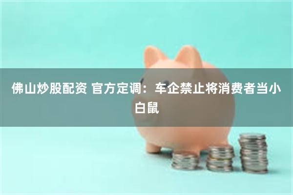 佛山炒股配资 官方定调：车企禁止将消费者当小白鼠