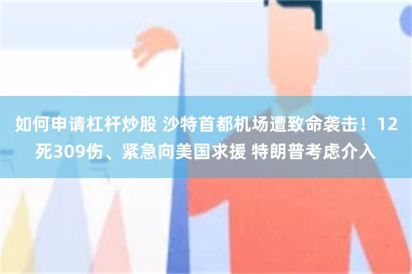 如何申请杠杆炒股 沙特首都机场遭致命袭击！12死309伤、紧急向美国求援 特朗普考虑介入