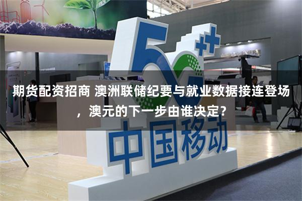 期货配资招商 澳洲联储纪要与就业数据接连登场，澳元的下一步由谁决定？