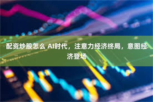 配资炒股怎么 AI时代，注意力经济终局，意图经济登场